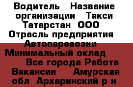 Водитель › Название организации ­ Такси Татарстан, ООО › Отрасль предприятия ­ Автоперевозки › Минимальный оклад ­ 20 000 - Все города Работа » Вакансии   . Амурская обл.,Архаринский р-н